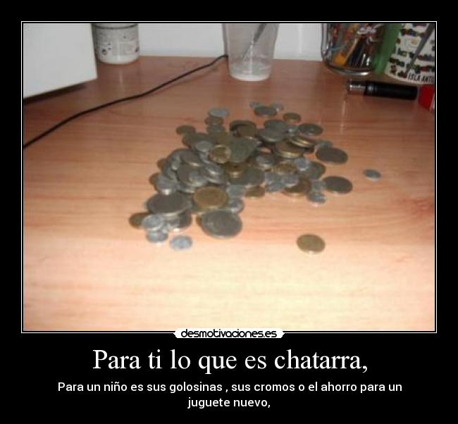 Para ti lo que es chatarra, -