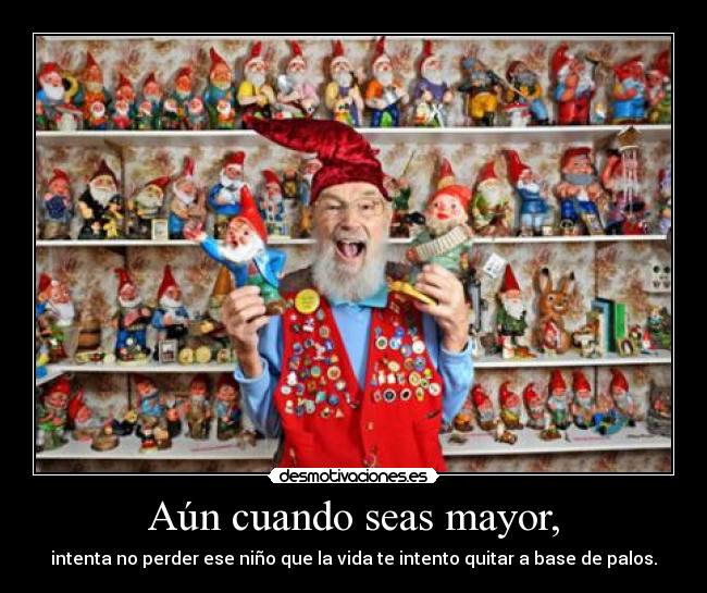 Aún cuando seas mayor, - intenta no perder ese niño que la vida te intento quitar a base de palos.