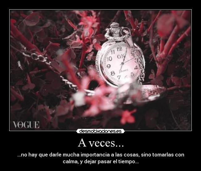 A veces... - ...no hay que darle mucha importancia a las cosas, sino tomarlas con
calma, y dejar pasar el tiempo...