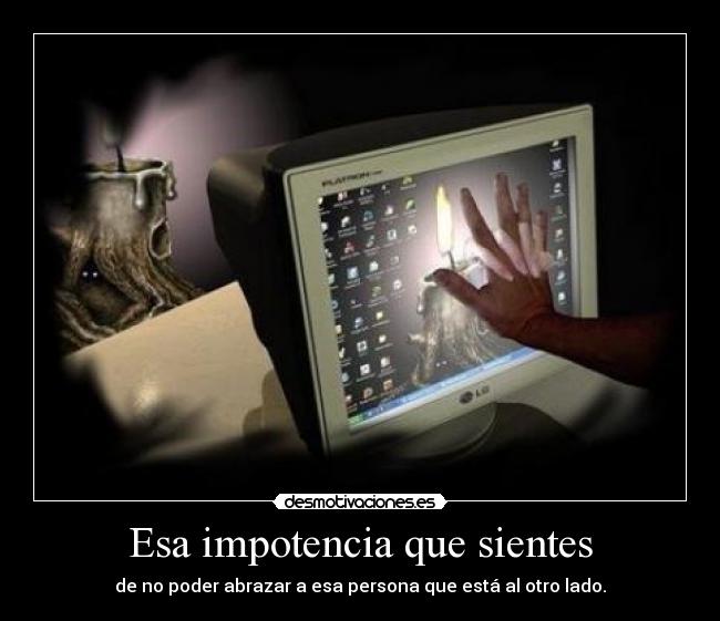 Esa impotencia que sientes - de no poder abrazar a esa persona que está al otro lado.