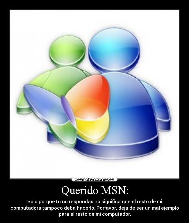 Querido MSN: - Solo porque tu no respondas no significa que el resto de mi
computadora tampoco deba hacerlo. Porfavor, deja de ser un mal ejemplo
para el resto de mi computador.