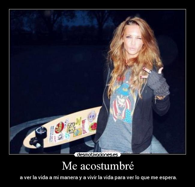 Me acostumbré - a ver la vida a mi manera y a vivir la vida para ver lo que me espera.