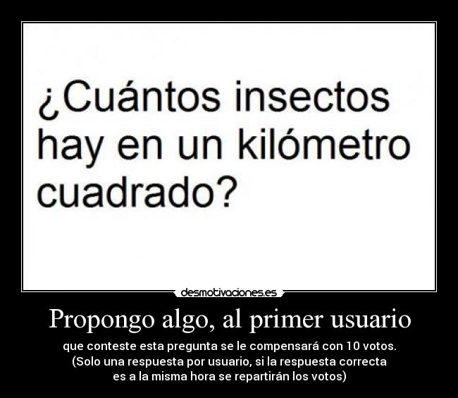 Propongo algo, al primer usuario - que conteste esta pregunta se le compensará con 10 votos.
(Solo una respuesta por usuario, si la respuesta correcta
es a la misma hora se repartirán los votos)