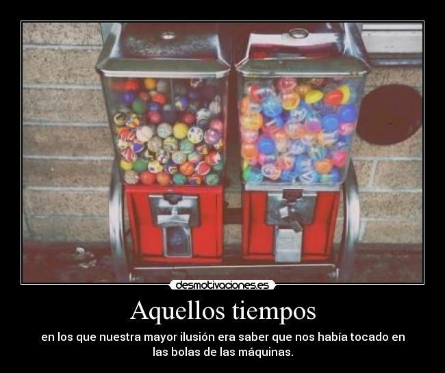 Aquellos tiempos - en los que nuestra mayor ilusión era saber que nos había tocado en
las bolas de las máquinas.