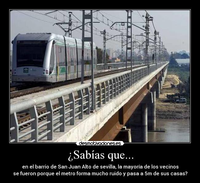¿Sabías que... - en el barrio de San Juan Alto de sevilla, la mayoría de los vecinos
se fueron porque el metro forma mucho ruido y pasa a 5m de sus casas?