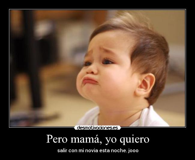 Pero mamá, yo quiero - salir con mi novia esta noche. jooo