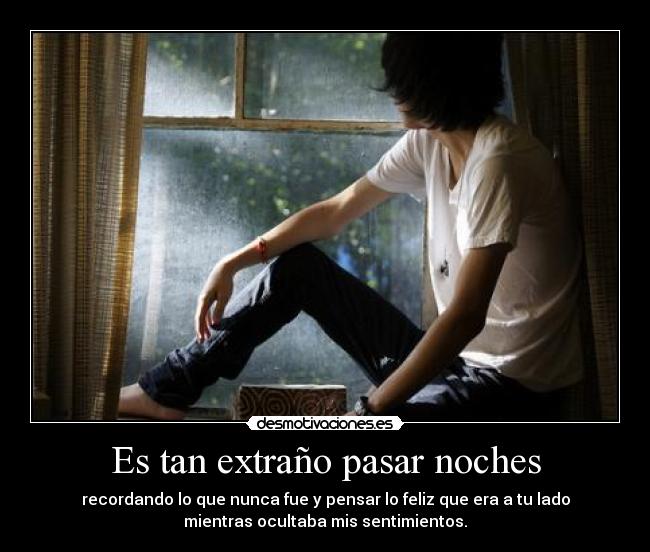 Es tan extraño pasar noches - recordando lo que nunca fue y pensar lo feliz que era a tu lado
mientras ocultaba mis sentimientos.