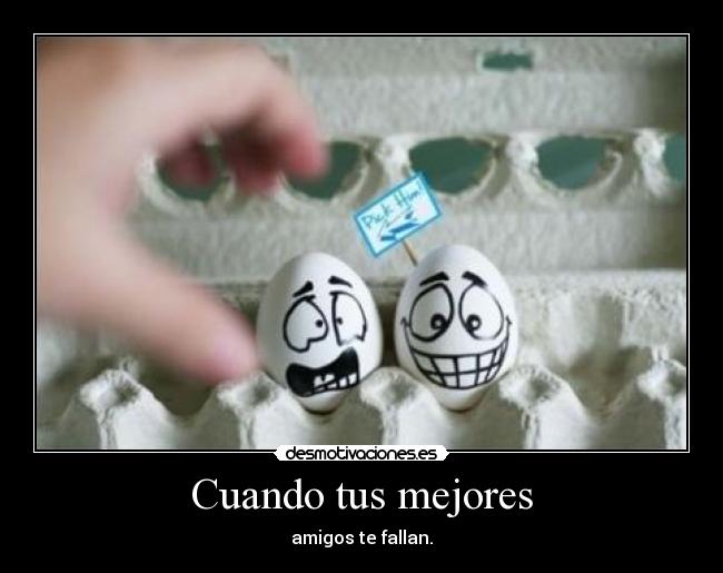Cuando tus mejores - amigos te fallan.