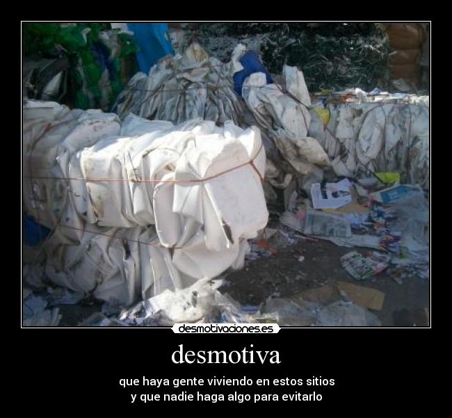 desmotiva - que haya gente viviendo en estos sitios
y que nadie haga algo para evitarlo