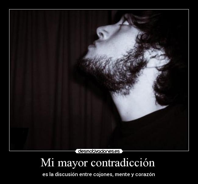 Mi mayor contradicción  - es la discusión entre cojones, mente y corazón 