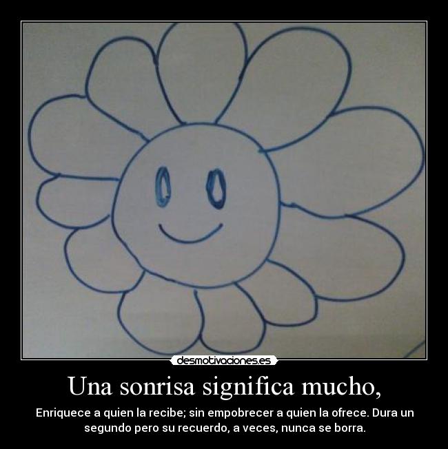 Una sonrisa significa mucho, - Enriquece a quien la recibe; sin empobrecer a quien la ofrece. Dura un
segundo pero su recuerdo, a veces, nunca se borra.