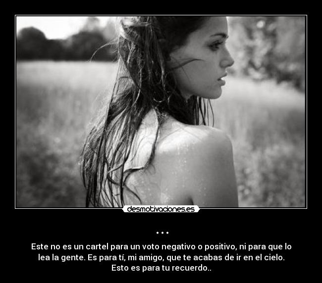 ... - Este no es un cartel para un voto negativo o positivo, ni para que lo
lea la gente. Es para tí, mi amigo, que te acabas de ir en el cielo.
Esto es para tu recuerdo..