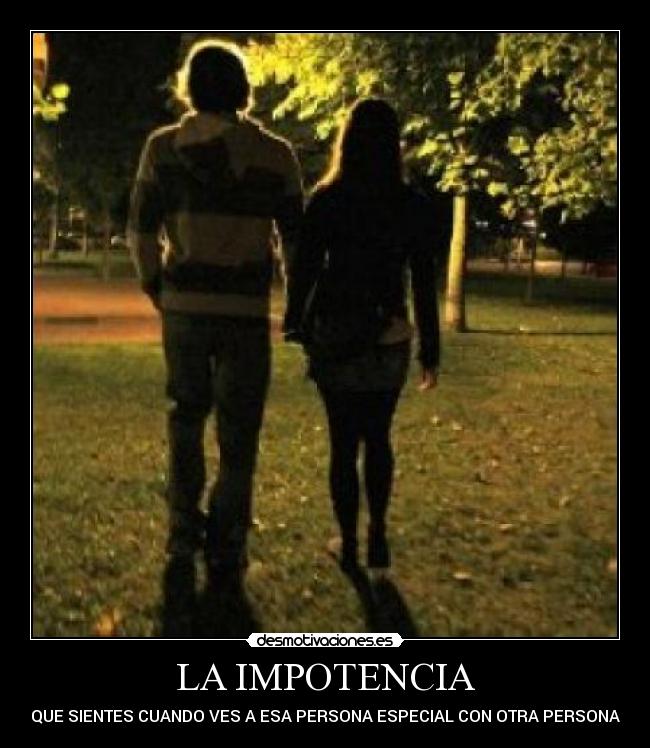 LA IMPOTENCIA - QUE SIENTES CUANDO VES A ESA PERSONA ESPECIAL CON OTRA PERSONA