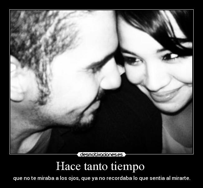 Hace tanto tiempo - que no te miraba a los ojos, que ya no recordaba lo que sentia al mirarte.