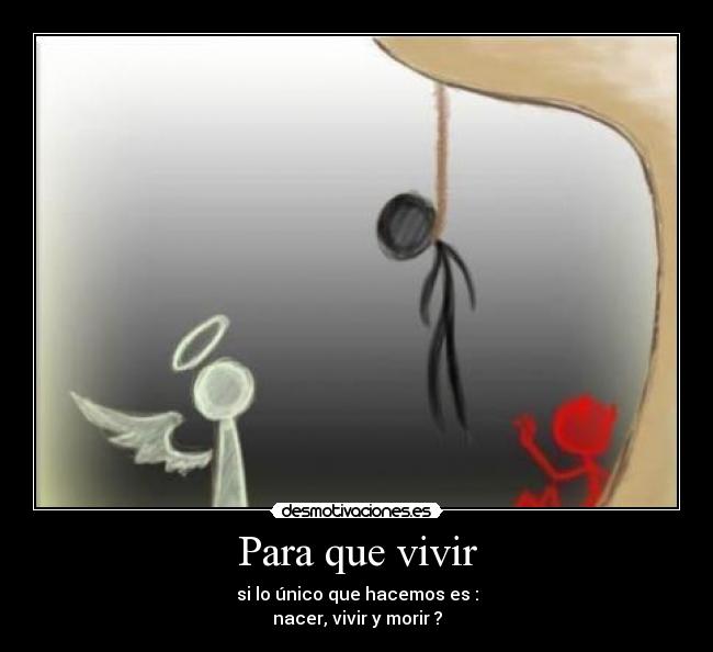 Para que vivir - si lo único que hacemos es :
nacer, vivir y morir ?