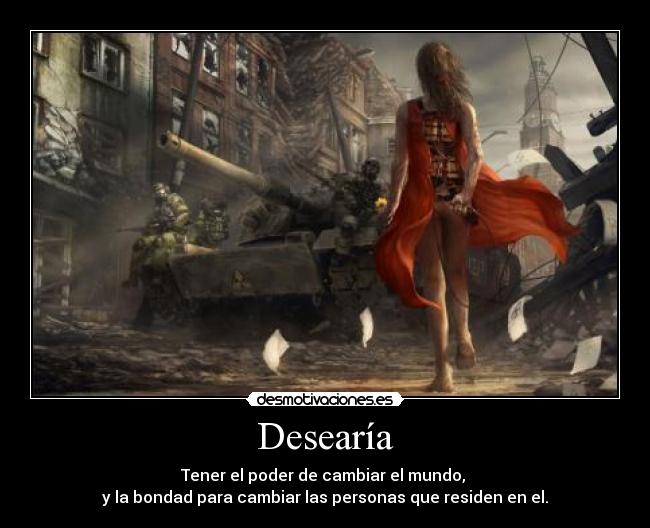 Desearía - Tener el poder de cambiar el mundo,
y la bondad para cambiar las personas que residen en el.
