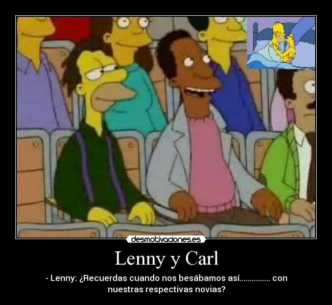 Lenny y Carl - - Lenny: ¿Recuerdas cuando nos besábamos así............... con
nuestras respectivas novias?