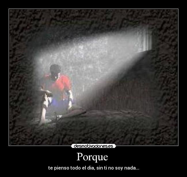 Porque - te pienso todo el dia, sin ti no soy nada...