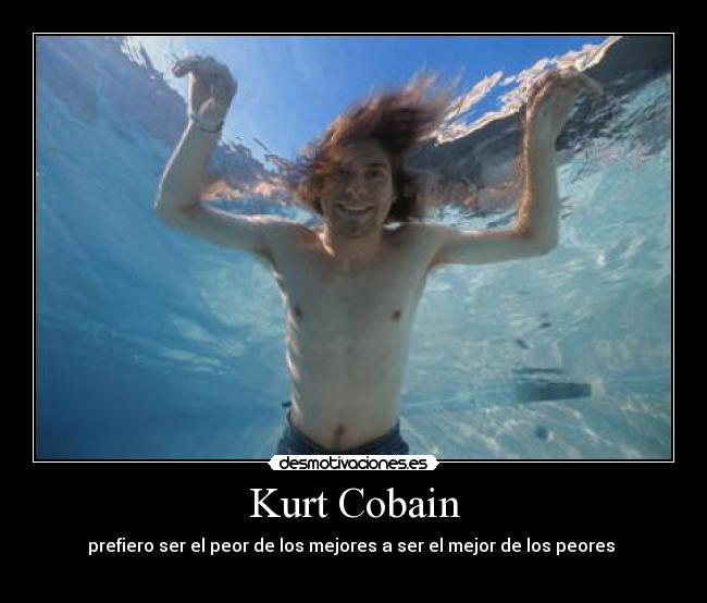 Kurt Cobain - prefiero ser el peor de los mejores a ser el mejor de los peores 
