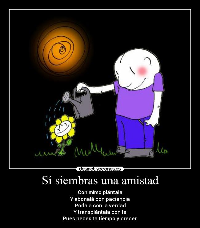 Sí siembras una amistad - Con mimo plántala
Y abonalá con paciencia
Podalá con la verdad
Y transplántala con fe
Pues necesita tiempo y crecer.