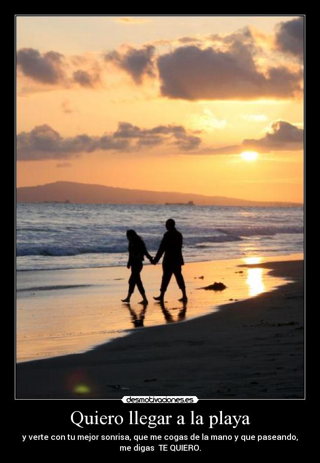 Quiero llegar a la playa - y verte con tu mejor sonrisa, que me cogas de la mano y que paseando,
me digas TE QUIERO.♥