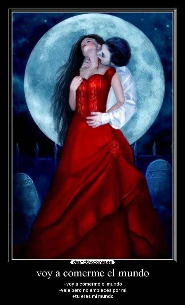 voy a comerme el mundo - +voy a comerme el mundo
-vale pero no empieces por mi
+tu eres mi mundo