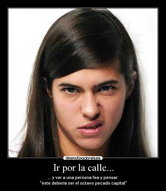 Ir por la calle... - ... y ver a una persona fea y pensar:
este debería ser el octavo pecado capital
