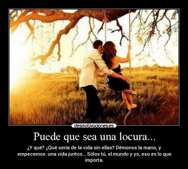 Puede que sea una locura... - ¿Y qué? ¿Qué sería de la vida sin ellas? Démonos la mano, y
empecemos  una vida juntos... Sólos tú, el mundo y yo, eso es lo que
importa.