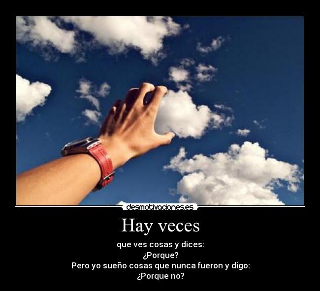 Hay veces - que ves cosas y dices:
¿Porque?
Pero yo sueño cosas que nunca fueron y digo:
¿Porque no?