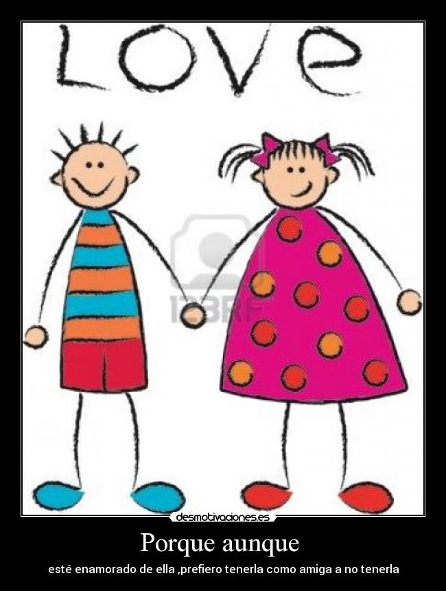 Porque aunque - esté enamorado de ella ,prefiero tenerla como amiga a no tenerla