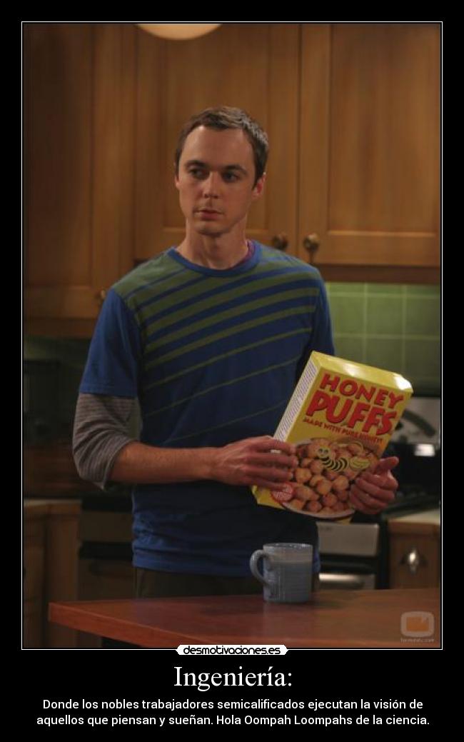 Ingeniería: - Donde los nobles trabajadores semicalificados ejecutan la visión de
aquellos que piensan y sueñan. Hola Oompah Loompahs de la ciencia.