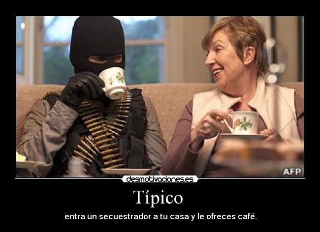 Típico  - entra un secuestrador a tu casa y le ofreces café.