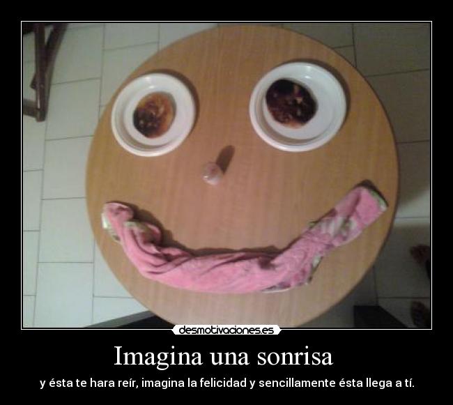 Imagina una sonrisa - y ésta te hara reír, imagina la felicidad y sencillamente ésta llega a tí.