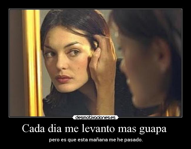 Cada dia me levanto mas guapa -
