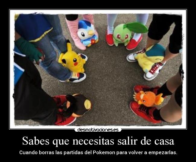 Sabes que necesitas salir de casa - Cuando borras las partidas del Pokemon para volver a empezarlas.