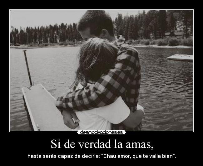 Si de verdad la amas, - hasta serás capaz de decirle: Chau amor, que te valla bien.