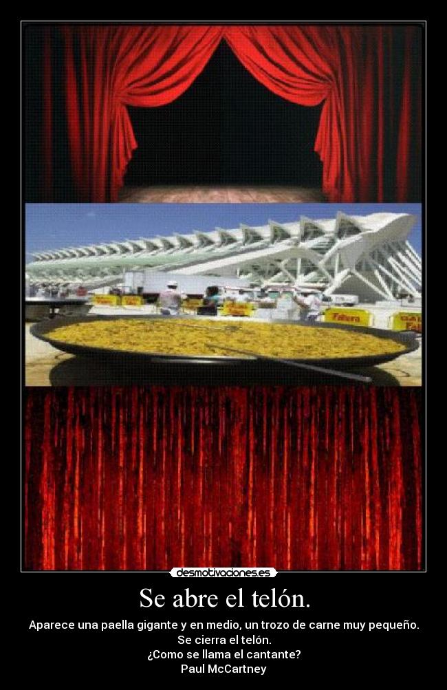 Se abre el telón. - Aparece una paella gigante y en medio, un trozo de carne muy pequeño.
Se cierra el telón.
¿Como se llama el cantante?
Paul McCartney