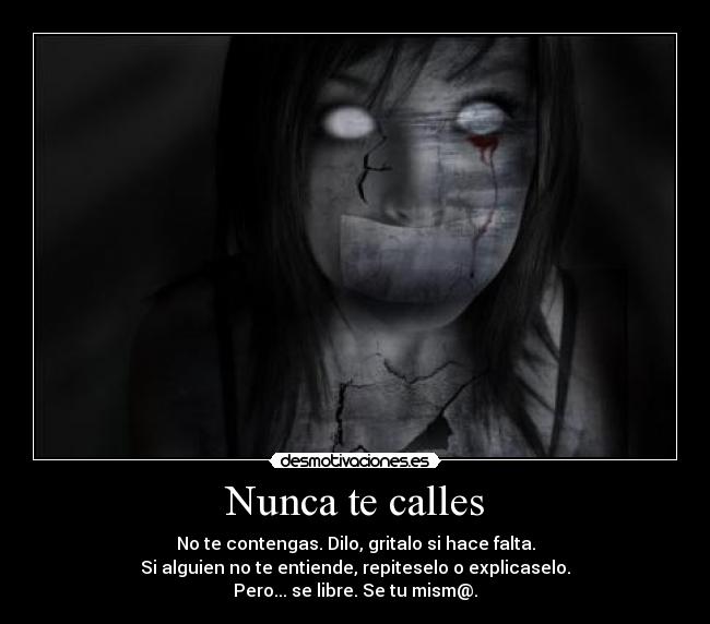 Nunca te calles - No te contengas. Dilo, gritalo si hace falta.
Si alguien no te entiende, repiteselo o explicaselo.
Pero... se libre. Se tu mism@.