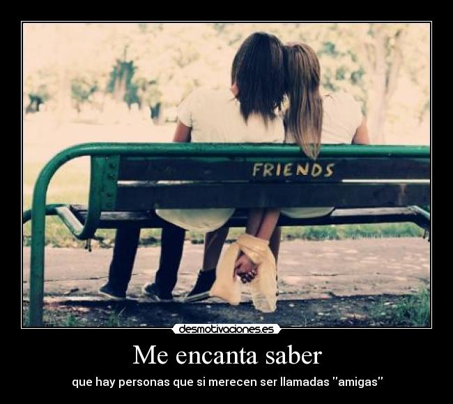 Me encanta saber - que hay personas que si merecen ser llamadas amigas