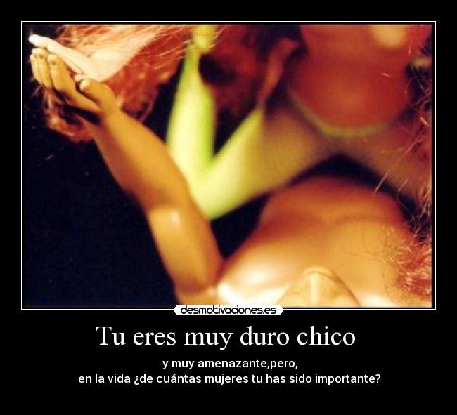 Tu eres muy duro chico -