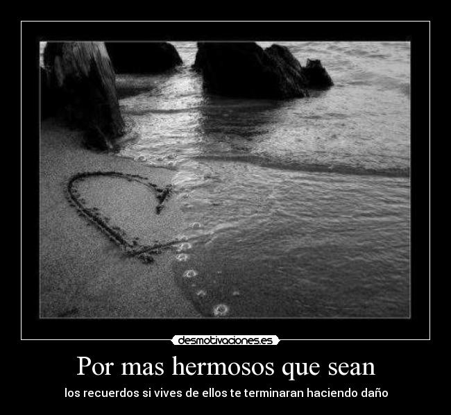 Por mas hermosos que sean - los recuerdos si vives de ellos te terminaran haciendo daño