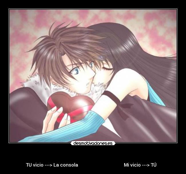     - TU vicio ---> La consola                                        Mi vicio ---> TÚ   