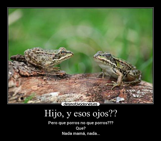 Hijo, y esos ojos?? - Pero que porros no que porros???
Que?
Nada mamá, nada...