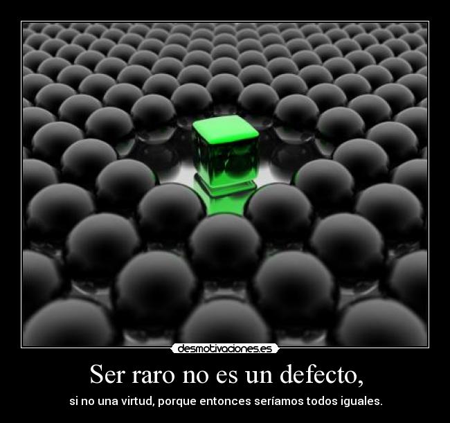 Ser raro no es un defecto, - si no una virtud, porque entonces seríamos todos iguales.