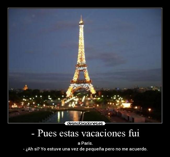 - Pues estas vacaciones fui - a Paris.
- ¿Ah si? Yo estuve una vez de pequeña pero no me acuerdo.
