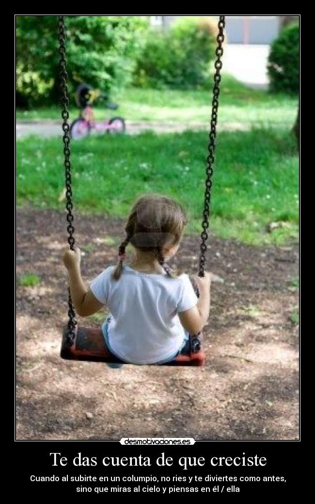 Te das cuenta de que creciste - Cuando al subirte en un columpio, no ries y te diviertes como antes,
sino que miras al cielo y piensas en él / ella