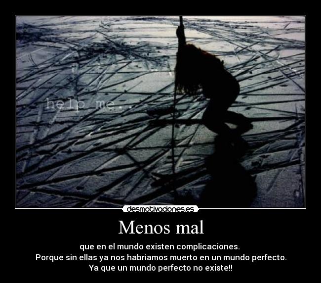 Menos mal - que en el mundo existen complicaciones. 
Porque sin ellas ya nos habriamos muerto en un mundo perfecto.
Ya que un mundo perfecto no existe!!