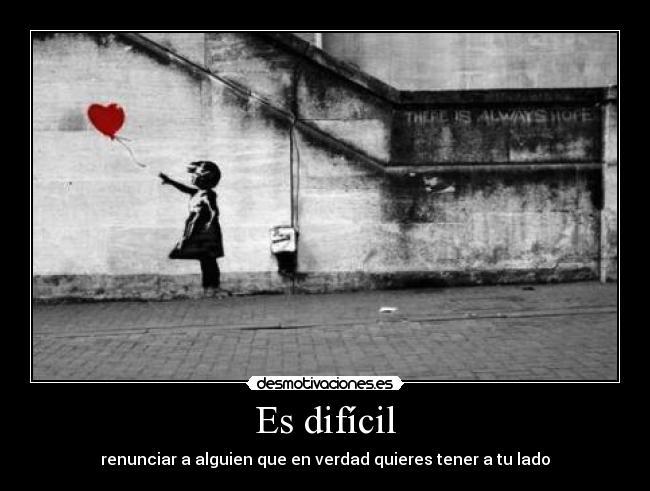 Es difícil - renunciar a alguien que en verdad quieres tener a tu lado