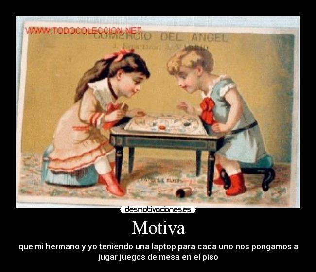 Motiva - que mi hermano y yo teniendo una laptop para cada uno nos pongamos a
jugar juegos de mesa en el piso