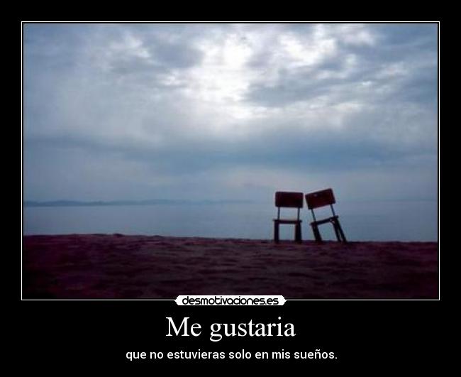 Me gustaria - que no estuvieras solo en mis sueños.